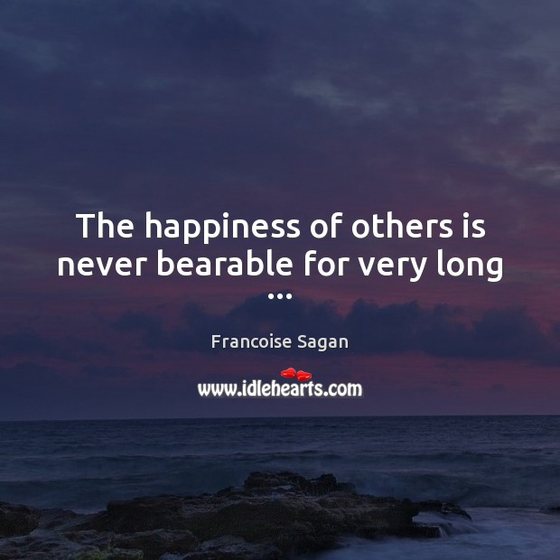 The happiness of others is never bearable for very long … 