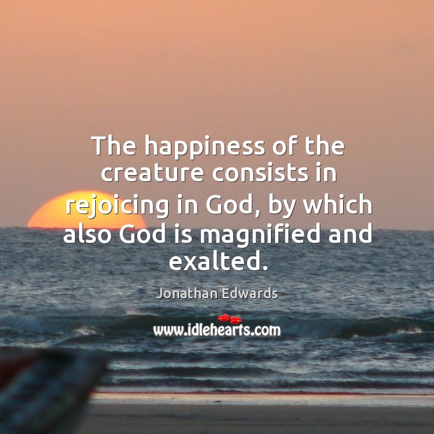 The happiness of the creature consists in rejoicing in God, by which also God is magnified and exalted. Jonathan Edwards Picture Quote