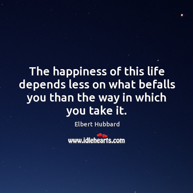 The happiness of this life depends less on what befalls you than the way in which you take it. Image