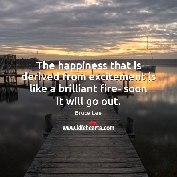 The happiness that is derived from excitement is like a brilliant fire- Bruce Lee Picture Quote