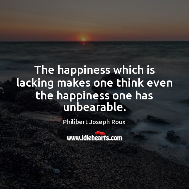 The happiness which is lacking makes one think even the happiness one has unbearable. 