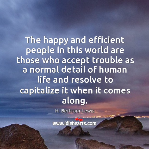 The happy and efficient people in this world are those who accept trouble as H. Bertram Lewis Picture Quote