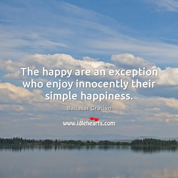 The happy are an exception who enjoy innocently their simple happiness. Baltasar Gracián Picture Quote