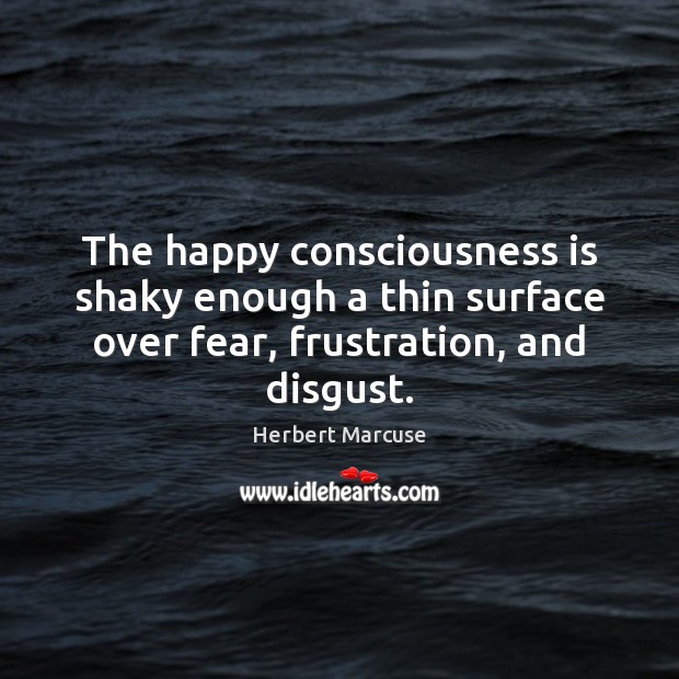 The happy consciousness is shaky enough a thin surface over fear, frustration, Herbert Marcuse Picture Quote