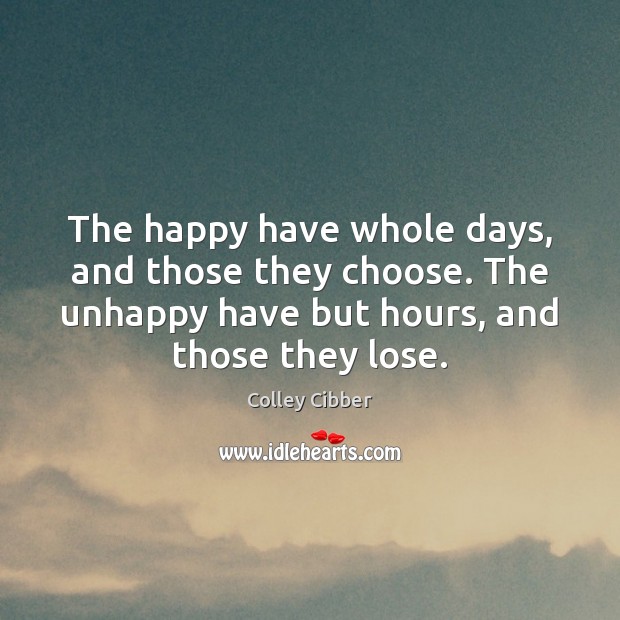 The happy have whole days, and those they choose. The unhappy have Colley Cibber Picture Quote