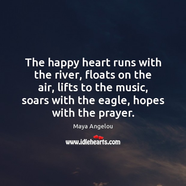 The happy heart runs with the river, floats on the air, lifts Maya Angelou Picture Quote