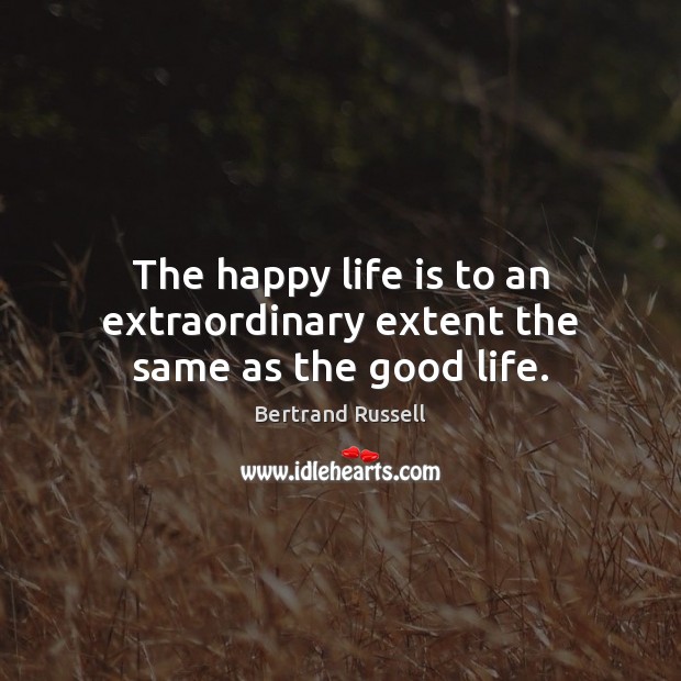 The happy life is to an extraordinary extent the same as the good life. Bertrand Russell Picture Quote