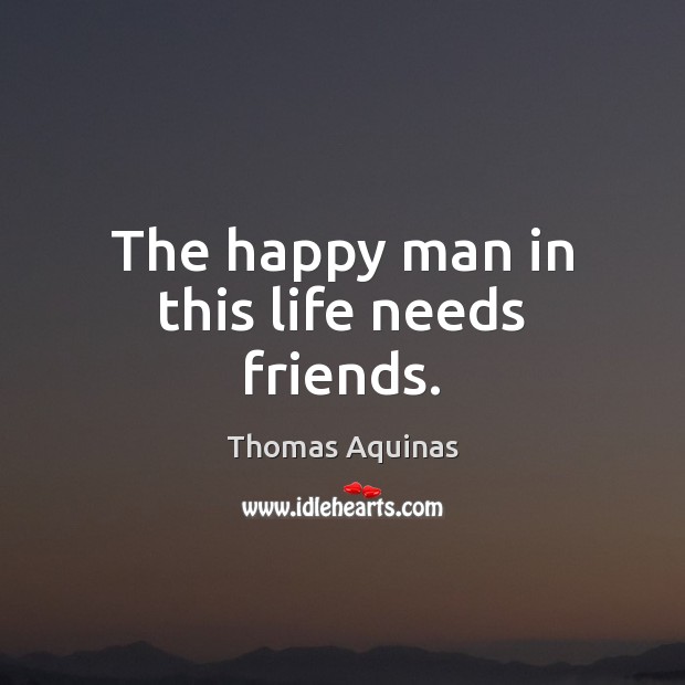 The happy man in this life needs friends. Thomas Aquinas Picture Quote