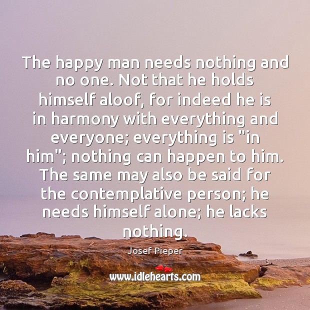 The happy man needs nothing and no one. Not that he holds Josef Pieper Picture Quote