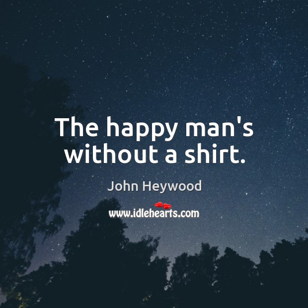 The happy man’s without a shirt. John Heywood Picture Quote