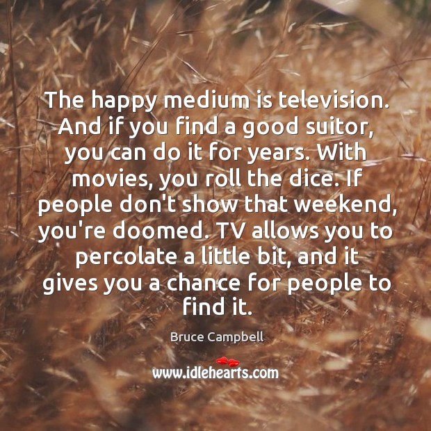 The happy medium is television. And if you find a good suitor, Bruce Campbell Picture Quote