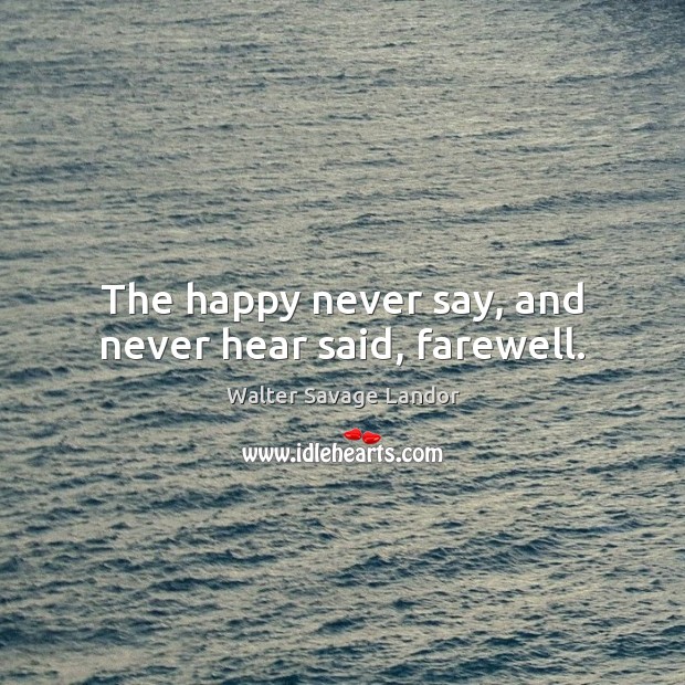 The happy never say, and never hear said, farewell. Walter Savage Landor Picture Quote