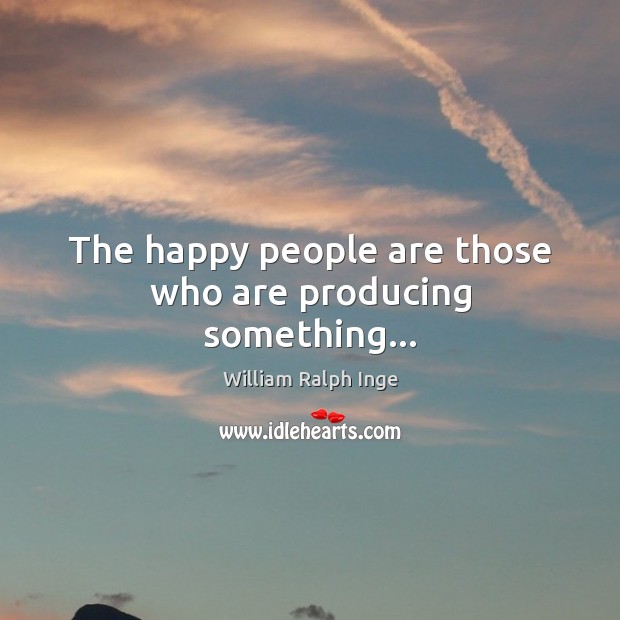 The happy people are those who are producing something… William Ralph Inge Picture Quote