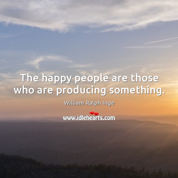 The happy people are those who are producing something. William Ralph Inge Picture Quote