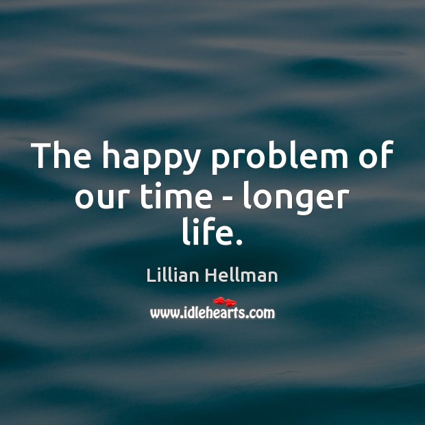 The happy problem of our time – longer life. Lillian Hellman Picture Quote