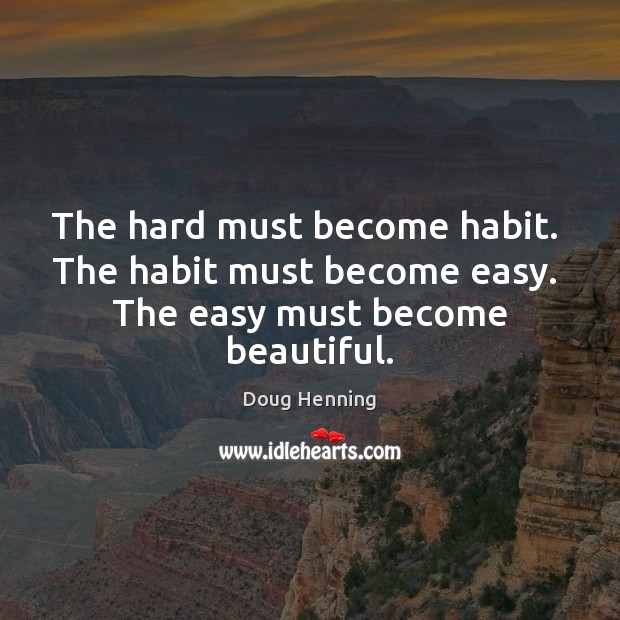 The hard must become habit.  The habit must become easy.  The easy must become beautiful. Image