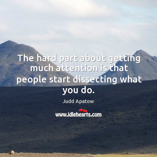 The hard part about getting much attention is that people start dissecting what you do. Judd Apatow Picture Quote