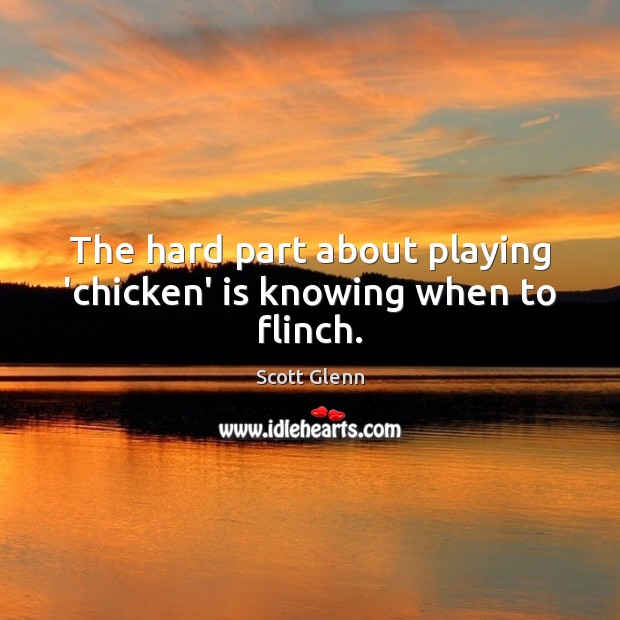 The hard part about playing ‘chicken’ is knowing when to flinch. Scott Glenn Picture Quote