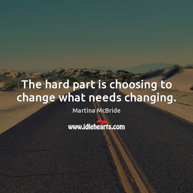 The hard part is choosing to change what needs changing. Martina McBride Picture Quote