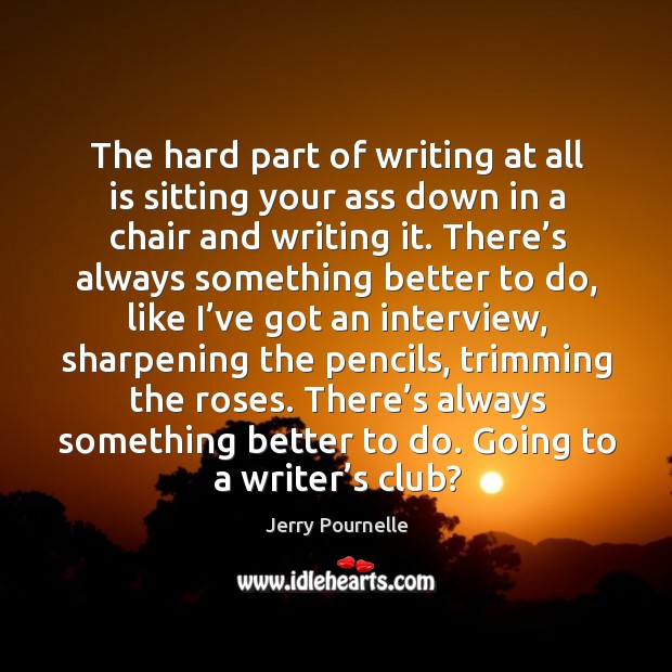 The hard part of writing at all is sitting your ass down in a chair and writing it. Image