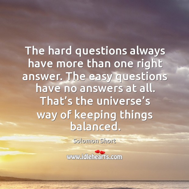 The hard questions always have more than one right answer. The easy questions have no answers at all. Solomon Short Picture Quote