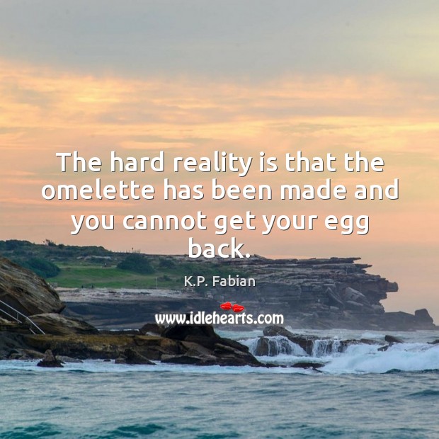 The hard reality is that the omelette has been made and you cannot get your egg back. Image