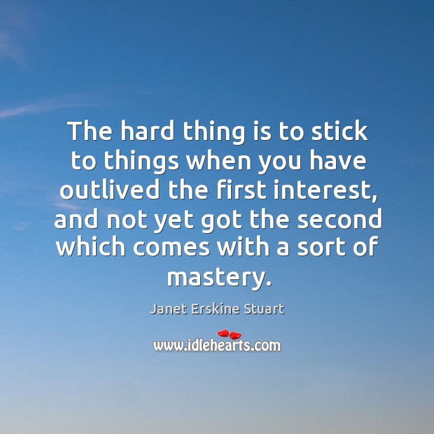 The hard thing is to stick to things when you have outlived the first interest Janet Erskine Stuart Picture Quote