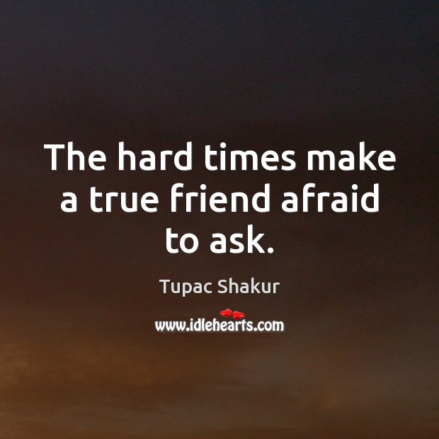 The hard times make a true friend afraid to ask. Tupac Shakur Picture Quote