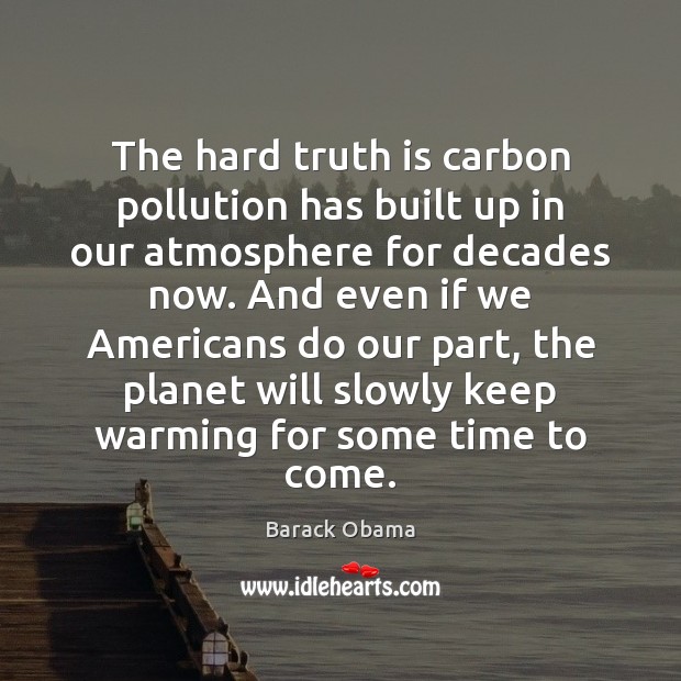 The hard truth is carbon pollution has built up in our atmosphere Barack Obama Picture Quote