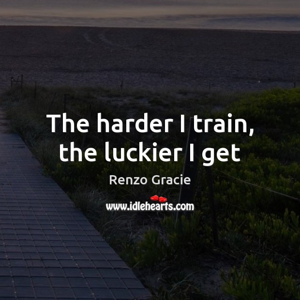 The harder I train, the luckier I get Renzo Gracie Picture Quote