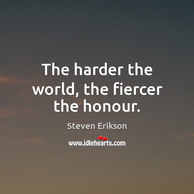 The harder the world, the fiercer the honour. Steven Erikson Picture Quote
