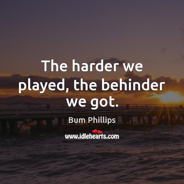 The harder we played, the behinder we got. Bum Phillips Picture Quote