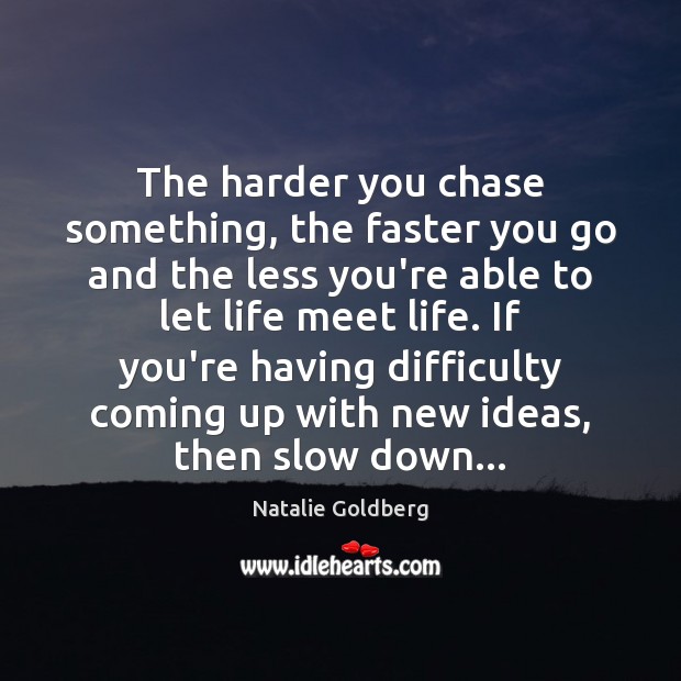 The harder you chase something, the faster you go and the less Natalie Goldberg Picture Quote