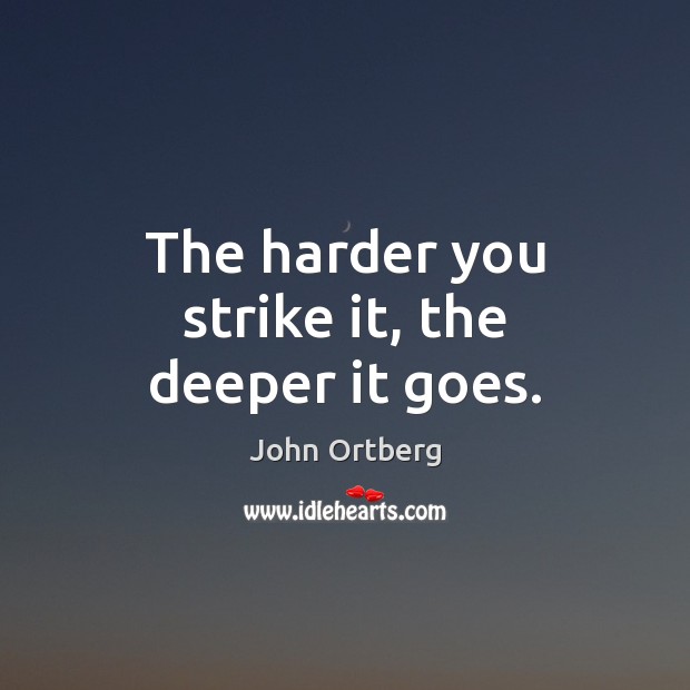 The harder you strike it, the deeper it goes. John Ortberg Picture Quote