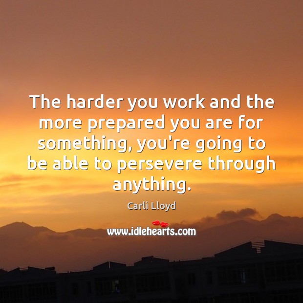 The harder you work and the more prepared you are for something, Carli Lloyd Picture Quote