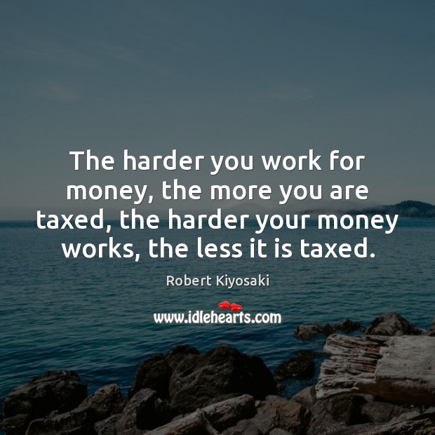 The harder you work for money, the more you are taxed, the Robert Kiyosaki Picture Quote