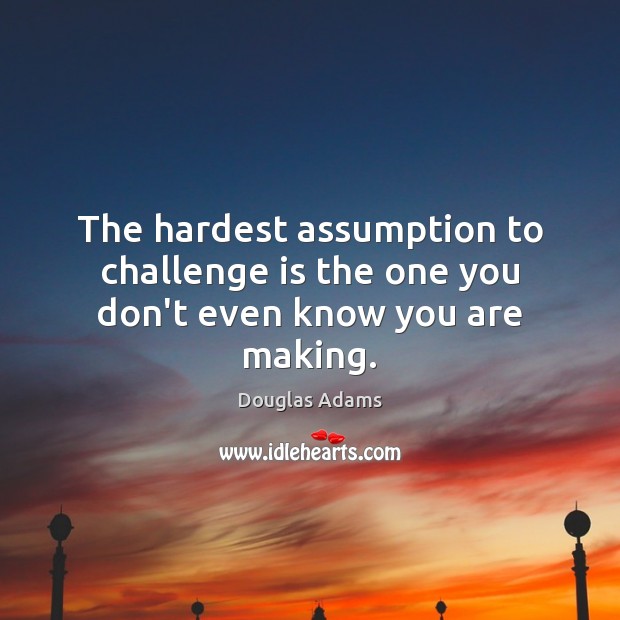 The hardest assumption to challenge is the one you don’t even know you are making. Douglas Adams Picture Quote