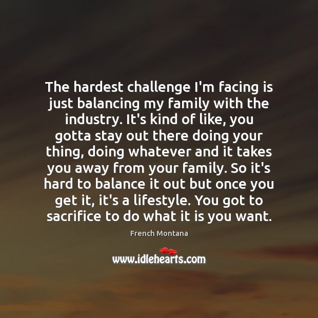 The hardest challenge I’m facing is just balancing my family with the Challenge Quotes Image