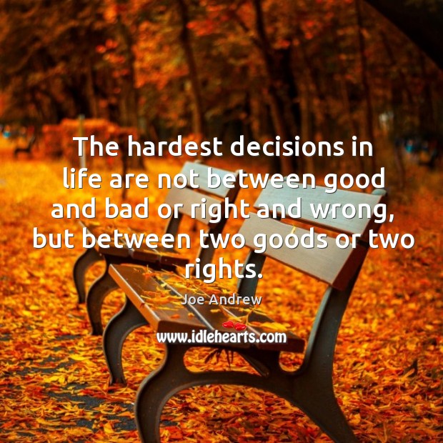 The hardest decisions in life are not between good and bad or right and wrong, but between two goods or two rights. Image