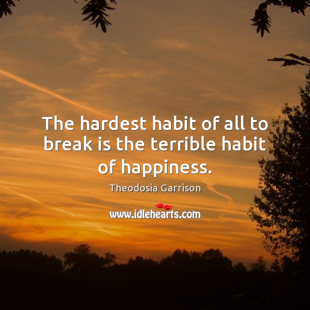 The hardest habit of all to break is the terrible habit of happiness. Theodosia Garrison Picture Quote