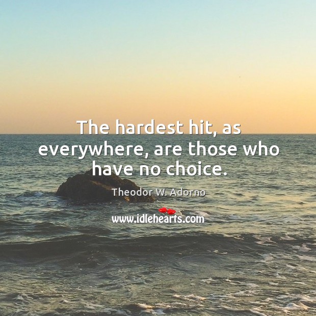 The hardest hit, as everywhere, are those who have no choice. Theodor W. Adorno Picture Quote