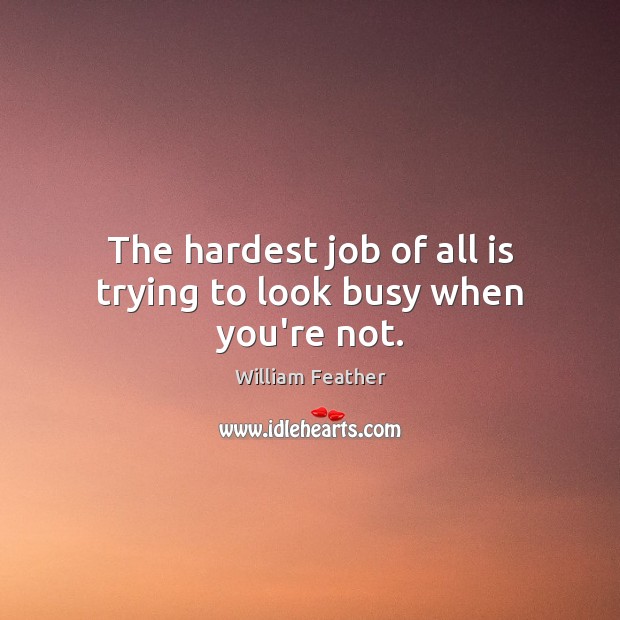 The hardest job of all is trying to look busy when you’re not. Image
