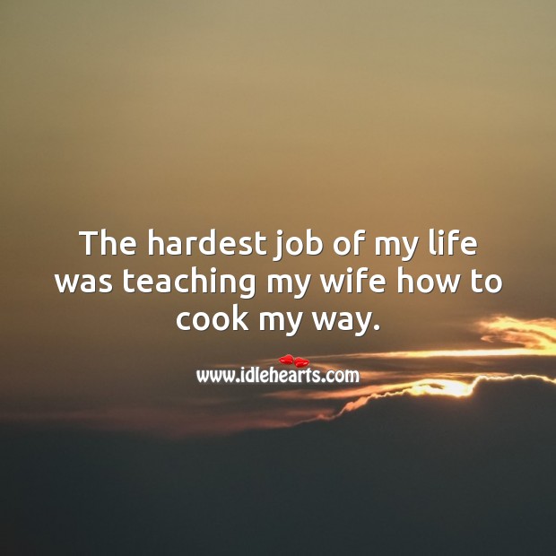 The hardest job of my life was teaching my wife how to cook my way. Image