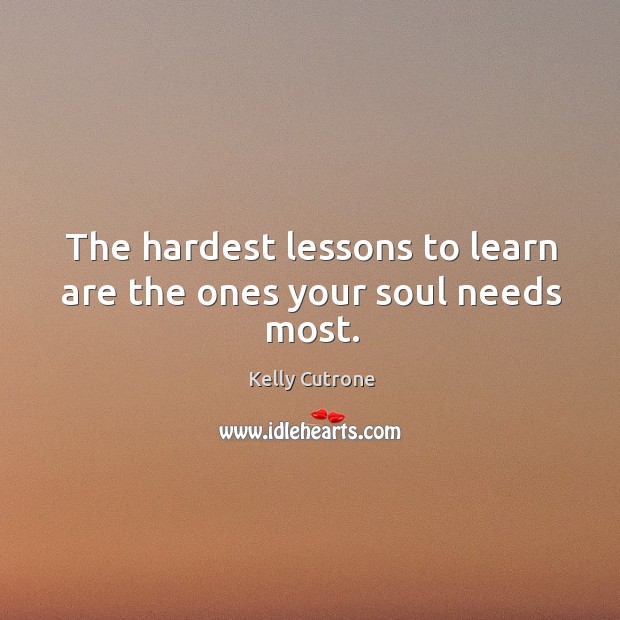 The hardest lessons to learn are the ones your soul needs most. Kelly Cutrone Picture Quote