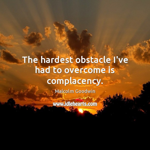 The hardest obstacle I’ve had to overcome is complacency. Malcolm Goodwin Picture Quote