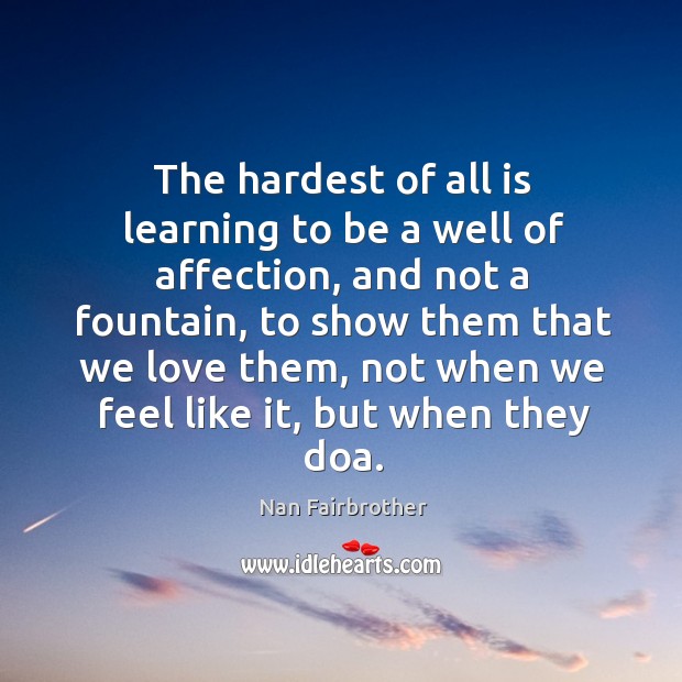 The hardest of all is learning to be a well of affection, and not a fountain Nan Fairbrother Picture Quote