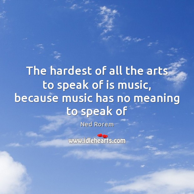 The hardest of all the arts to speak of is music, because music has no meaning to speak of Image