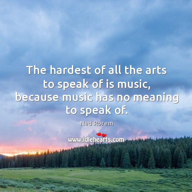 The hardest of all the arts to speak of is music, because music has no meaning to speak of. Ned Rorem Picture Quote