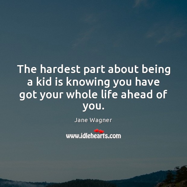 The hardest part about being a kid is knowing you have got your whole life ahead of you. Image