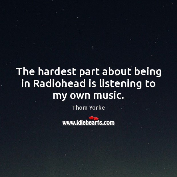 The hardest part about being in Radiohead is listening to my own music. Thom Yorke Picture Quote